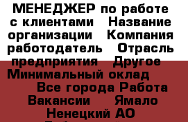 МЕНЕДЖЕР по работе с клиентами › Название организации ­ Компания-работодатель › Отрасль предприятия ­ Другое › Минимальный оклад ­ 35 000 - Все города Работа » Вакансии   . Ямало-Ненецкий АО,Губкинский г.